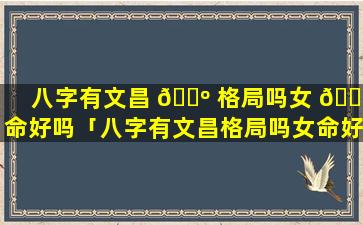 八字有文昌 🌺 格局吗女 🐈 命好吗「八字有文昌格局吗女命好吗婚姻如何」